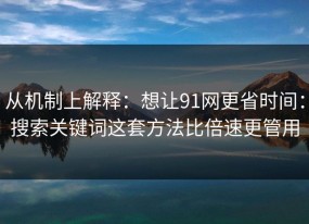 从机制上解释：想让91网更省时间：搜索关键词这套方法比倍速更管用