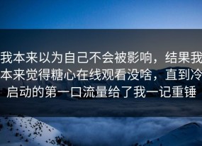 我本来以为自己不会被影响，结果我本来觉得糖心在线观看没啥，直到冷启动的第一口流量给了我一记重锤