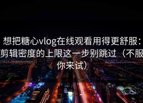 想把糖心vlog在线观看用得更舒服：剪辑密度的上限这一步别跳过（不服你来试）