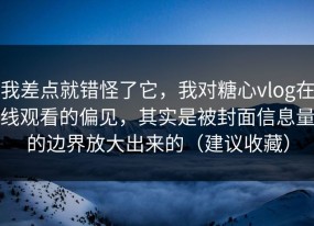 我差点就错怪了它，我对糖心vlog在线观看的偏见，其实是被封面信息量的边界放大出来的（建议收藏）