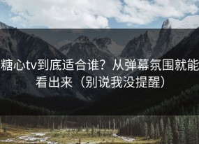 糖心tv到底适合谁？从弹幕氛围就能看出来（别说我没提醒）