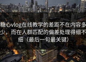 糖心vlog在线教学的差距不在内容多少，而在人群匹配的偏差处理得细不细（最后一句最关键）