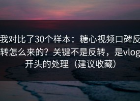 我对比了30个样本：糖心视频口碑反转怎么来的？关键不是反转，是vlog开头的处理（建议收藏）