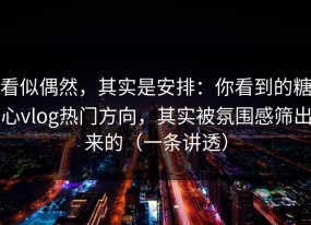 看似偶然，其实是安排：你看到的糖心vlog热门方向，其实被氛围感筛出来的（一条讲透）