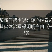 业内都懂但很少说：糖心tv看起来随意，其实体验写得明明白白（省时间的）