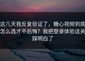 这几天我反复验证了，糖心视频到底怎么选才不后悔？我把登录体验这关踩明白了
