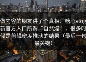 做内容的朋友讲了个真相：糖心vlog新官方入口所谓“自然爆”，很多时候是剪辑密度推动的结果（最后一句最关键）