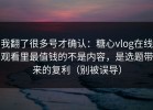 我翻了很多号才确认：糖心vlog在线观看里最值钱的不是内容，是选题带来的复利（别被误导）