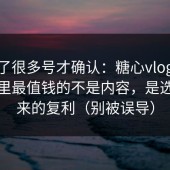 我翻了很多号才确认：糖心vlog在线观看里最值钱的不是内容，是选题带来的复利（别被误导）
