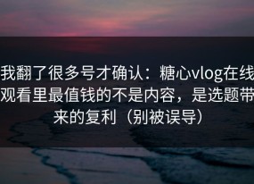 我翻了很多号才确认：糖心vlog在线观看里最值钱的不是内容，是选题带来的复利（别被误导）