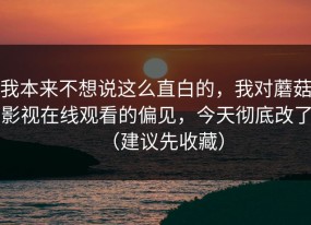 我本来不想说这么直白的，我对蘑菇影视在线观看的偏见，今天彻底改了（建议先收藏）