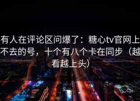 有人在评论区问爆了：糖心tv官网上不去的号，十个有八个卡在同步（越看越上头）