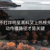 黑料不打烊明星黑料又上热榜先别激动传播路径才是关键