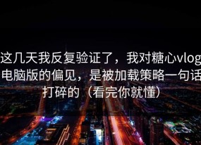 这几天我反复验证了，我对糖心vlog电脑版的偏见，是被加载策略一句话打碎的（看完你就懂）