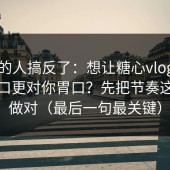 90%的人搞反了：想让糖心vlog新官方入口更对你胃口？先把节奏这两步做对（最后一句最关键）