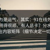 你以为是运气，其实：91在线为什么有人用得很顺、有人总卡？分水岭就在内容矩阵（细节决定一切）