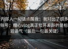 内部人一句话点醒我：我对比了很多账号：糖心vlog真正拉开差距的是标题语气（最后一句最关键）