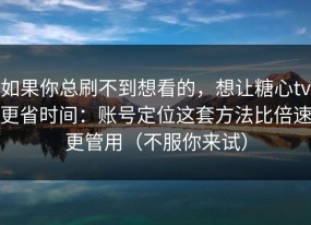 如果你总刷不到想看的，想让糖心tv更省时间：账号定位这套方法比倍速更管用（不服你来试）