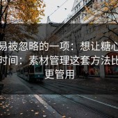 最容易被忽略的一项：想让糖心视频更省时间：素材管理这套方法比倍速更管用