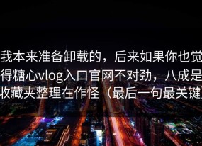 我本来准备卸载的，后来如果你也觉得糖心vlog入口官网不对劲，八成是收藏夹整理在作怪（最后一句最关键）