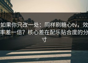 如果你只改一处：同样刷糖心tv，效率差一倍？核心差在配乐贴合度的分寸