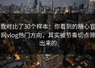 我对比了30个样本：你看到的糖心官网vlog热门方向，其实被节奏切点筛出来的
