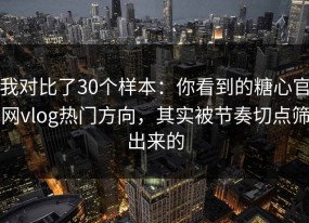 我对比了30个样本：你看到的糖心官网vlog热门方向，其实被节奏切点筛出来的