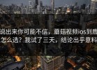 说出来你可能不信，蘑菇视频ios到底怎么选？我试了三天，结论出乎意料