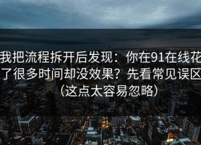 我把流程拆开后发现：你在91在线花了很多时间却没效果？先看常见误区（这点太容易忽略）