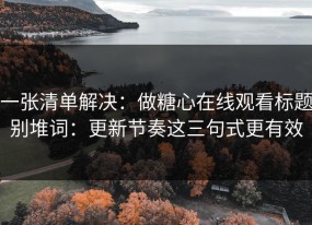 一张清单解决：做糖心在线观看标题别堆词：更新节奏这三句式更有效