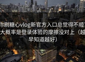 你刷糖心vlog新官方入口总觉得不顺？大概率是登录体验的摩擦没对上（越早知道越好）
