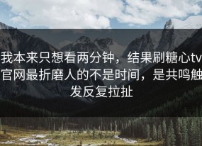 我本来只想看两分钟，结果刷糖心tv官网最折磨人的不是时间，是共鸣触发反复拉扯