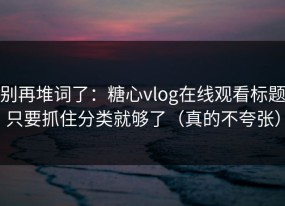 别再堆词了：糖心vlog在线观看标题只要抓住分类就够了（真的不夸张）