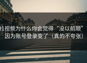 91视频为什么你会觉得“没以前顺”？因为账号登录变了（真的不夸张）