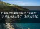 把蘑菇视频电脑版当成“选题库”：片单这样用太香了（别再走弯路）