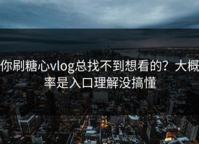你刷糖心vlog总找不到想看的？大概率是入口理解没搞懂