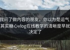 我问了做内容的朋友，你以为是运气，其实糖心vlog在线教学的清晰度早就决定了