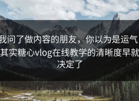 我问了做内容的朋友，你以为是运气，其实糖心vlog在线教学的清晰度早就决定了