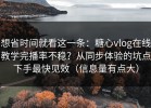 想省时间就看这一条：糖心vlog在线教学完播率不稳？从同步体验的坑点下手最快见效（信息量有点大）