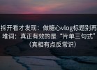 拆开看才发现：做糖心vlog标题别再堆词：真正有效的是“片单三句式”（真相有点反常识）