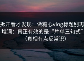 拆开看才发现：做糖心vlog标题别再堆词：真正有效的是“片单三句式”（真相有点反常识）