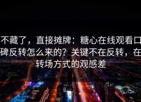 不藏了，直接摊牌：糖心在线观看口碑反转怎么来的？关键不在反转，在转场方式的观感差