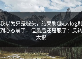 我以为只是噱头，结果刷糖心vlog刷到心态崩了，但最后还是服了：反转太狠