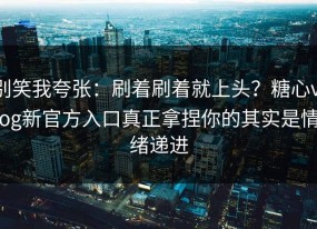 别笑我夸张：刷着刷着就上头？糖心vlog新官方入口真正拿捏你的其实是情绪递进