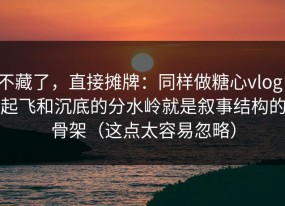 不藏了，直接摊牌：同样做糖心vlog，起飞和沉底的分水岭就是叙事结构的骨架（这点太容易忽略）