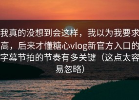 我真的没想到会这样，我以为我要求高，后来才懂糖心vlog新官方入口的字幕节拍的节奏有多关键（这点太容易忽略）