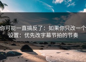 你可能一直搞反了：如果你只改一个设置：优先改字幕节拍的节奏