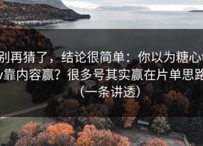 别再猜了，结论很简单：你以为糖心tv靠内容赢？很多号其实赢在片单思路（一条讲透）