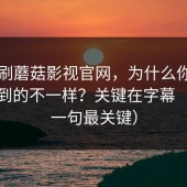 同样刷蘑菇影视官网，为什么你和别人看到的不一样？关键在字幕（最后一句最关键）