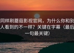 同样刷蘑菇影视官网，为什么你和别人看到的不一样？关键在字幕（最后一句最关键）
